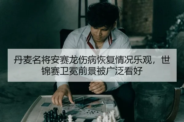 丹麦名将安赛龙伤病恢复情况乐观，世锦赛卫冕前景被广泛看好